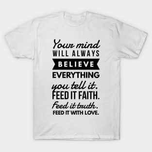 Your Mind will Always Believe Everything you tell it. Feed it Faith. Feed it Truth. Feed it With Love. T-Shirt